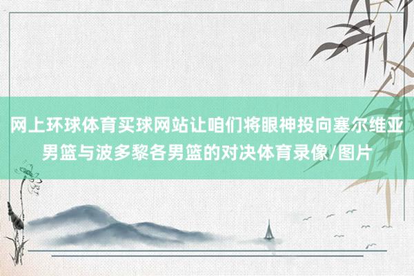 网上环球体育买球网站让咱们将眼神投向塞尔维亚男篮与波多黎各男篮的对决体育录像/图片
