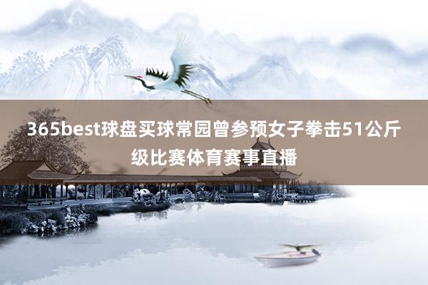 365best球盘买球常园曾参预女子拳击51公斤级比赛体育赛事直播
