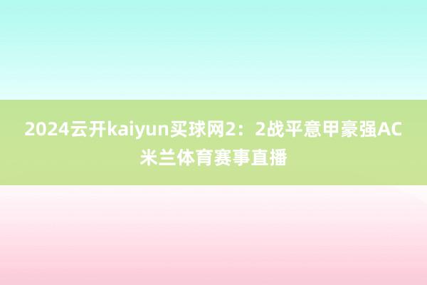 2024云开kaiyun买球网2：2战平意甲豪强AC米兰体育赛事直播