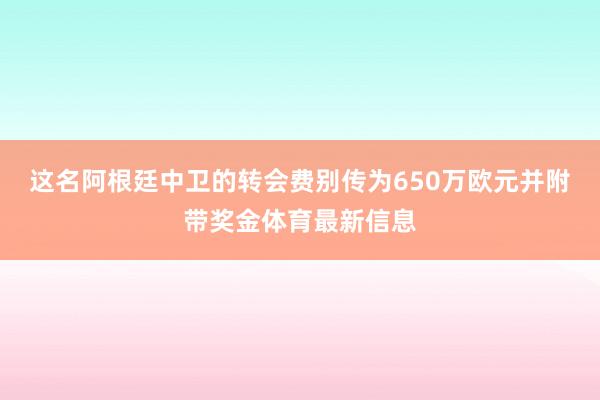 这名阿根廷中卫的转会费别传为650万欧元并附带奖金体育最新信息