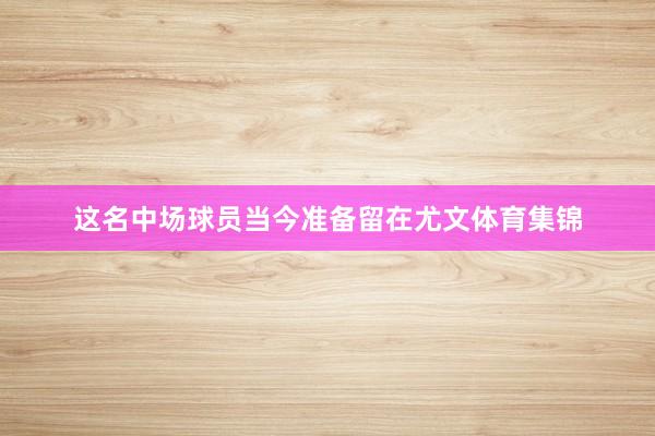 这名中场球员当今准备留在尤文体育集锦