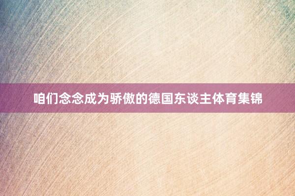 咱们念念成为骄傲的德国东谈主体育集锦
