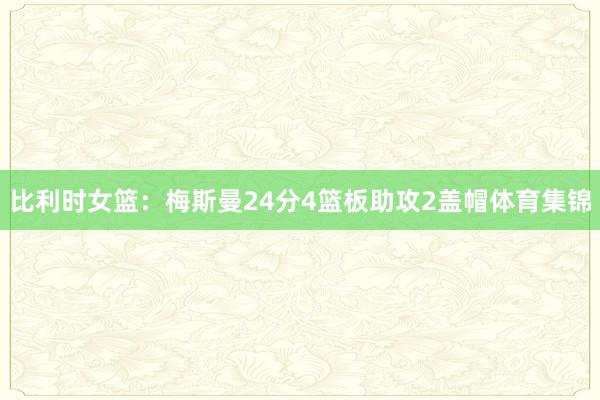 比利时女篮：梅斯曼24分4篮板助攻2盖帽体育集锦