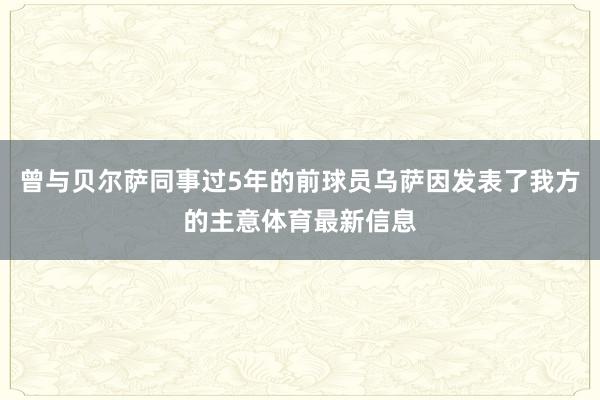 曾与贝尔萨同事过5年的前球员乌萨因发表了我方的主意体育最新信息