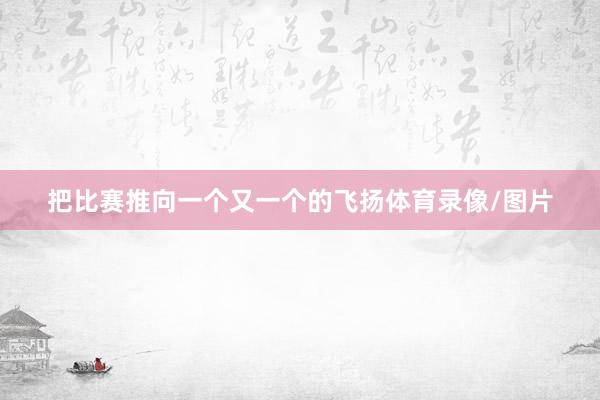 把比赛推向一个又一个的飞扬体育录像/图片