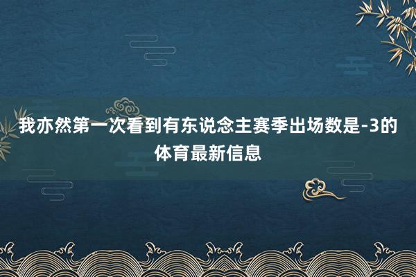 我亦然第一次看到有东说念主赛季出场数是-3的体育最新信息