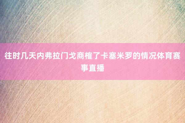 往时几天内弗拉门戈商榷了卡塞米罗的情况体育赛事直播