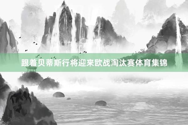跟着贝蒂斯行将迎来欧战淘汰赛体育集锦