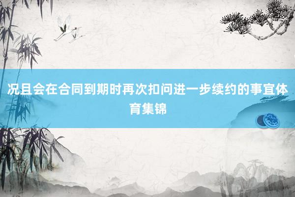 况且会在合同到期时再次扣问进一步续约的事宜体育集锦