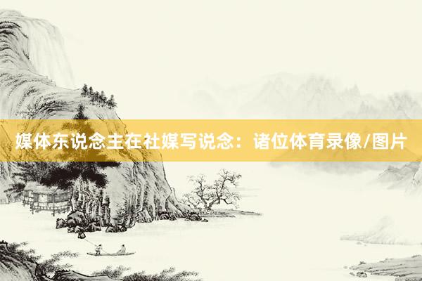 媒体东说念主在社媒写说念：诸位体育录像/图片