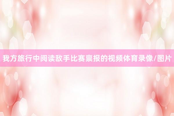 我方旅行中阅读敌手比赛禀报的视频体育录像/图片