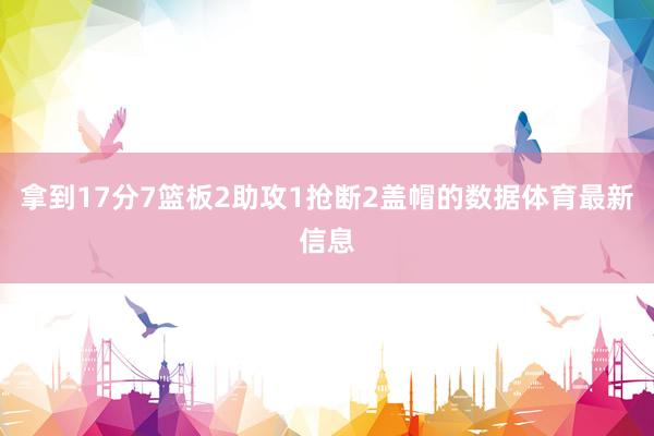 拿到17分7篮板2助攻1抢断2盖帽的数据体育最新信息