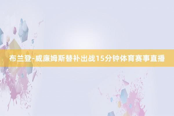 布兰登-威廉姆斯替补出战15分钟体育赛事直播