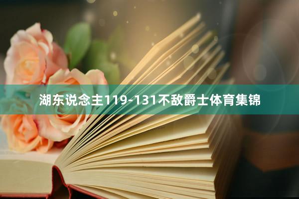 湖东说念主119-131不敌爵士体育集锦