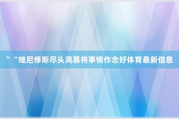 ”“维尼修斯尽头渴慕将事情作念好体育最新信息