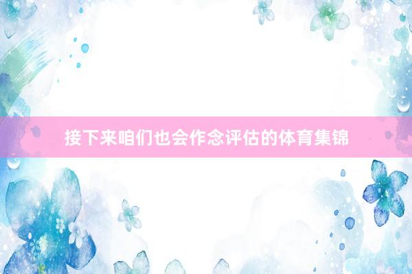 接下来咱们也会作念评估的体育集锦