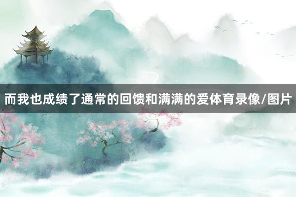 而我也成绩了通常的回馈和满满的爱体育录像/图片