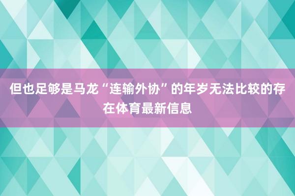 但也足够是马龙“连输外协”的年岁无法比较的存在体育最新信息