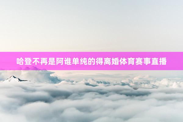 哈登不再是阿谁单纯的得离婚体育赛事直播