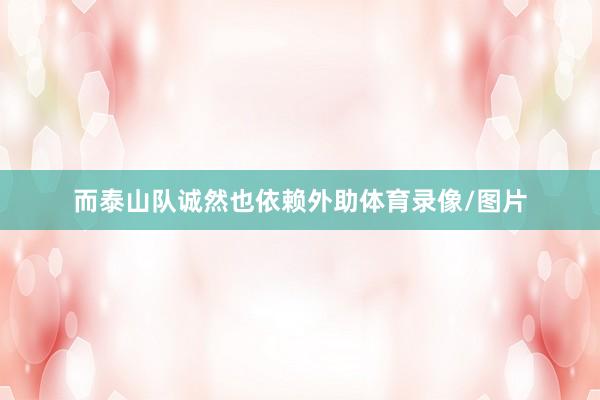而泰山队诚然也依赖外助体育录像/图片