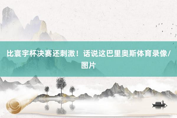 比寰宇杯决赛还刺激！话说这巴里奥斯体育录像/图片