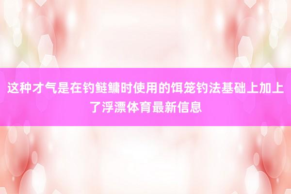 这种才气是在钓鲢鳙时使用的饵笼钓法基础上加上了浮漂体育最新信息