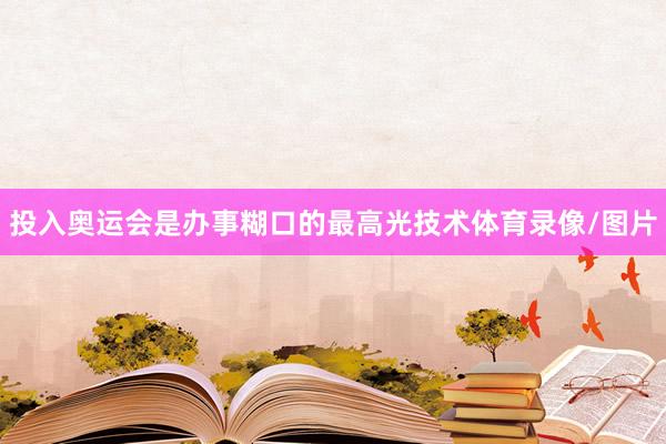 投入奥运会是办事糊口的最高光技术体育录像/图片