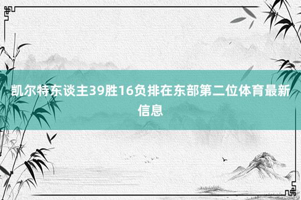 凯尔特东谈主39胜16负排在东部第二位体育最新信息