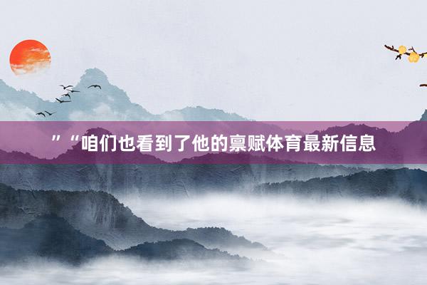 ”“咱们也看到了他的禀赋体育最新信息
