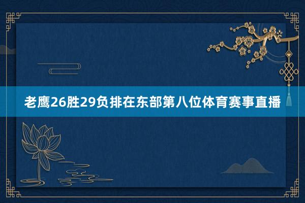 老鹰26胜29负排在东部第八位体育赛事直播