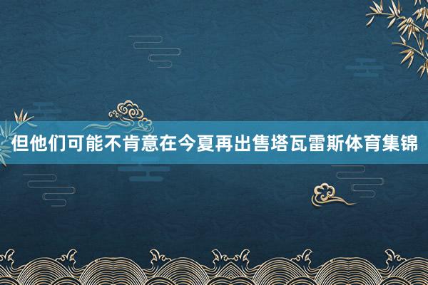 但他们可能不肯意在今夏再出售塔瓦雷斯体育集锦