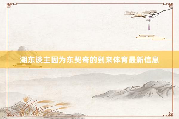 湖东谈主因为东契奇的到来体育最新信息