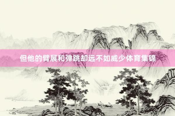 但他的臂展和弹跳却远不如威少体育集锦