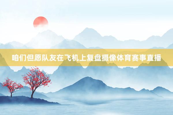 咱们但愿队友在飞机上复盘摄像体育赛事直播
