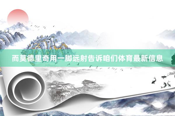 而莫德里奇用一脚远射告诉咱们体育最新信息