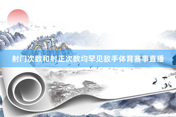 射门次数和射正次数均罕见敌手体育赛事直播