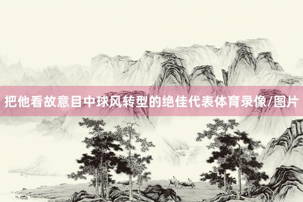 把他看故意目中球风转型的绝佳代表体育录像/图片