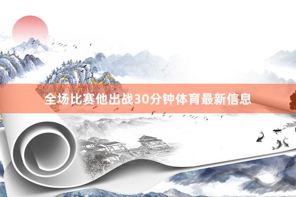 全场比赛他出战30分钟体育最新信息
