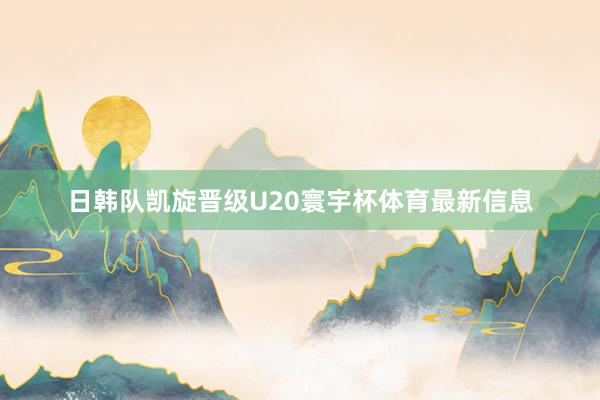 日韩队凯旋晋级U20寰宇杯体育最新信息