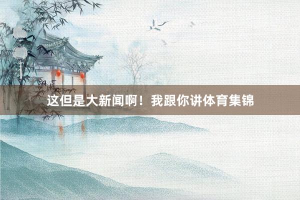 这但是大新闻啊！我跟你讲体育集锦