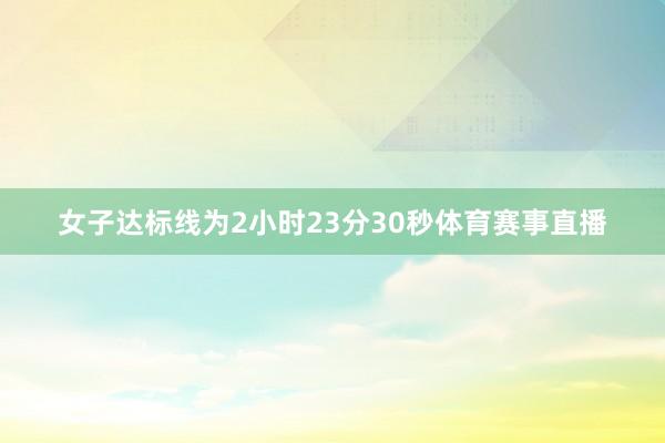 女子达标线为2小时23分30秒体育赛事直播
