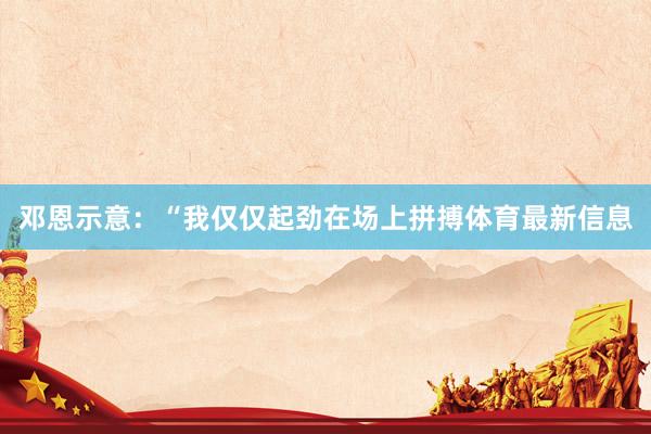 邓恩示意：“我仅仅起劲在场上拼搏体育最新信息