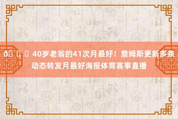 😝40岁老翁的41次月最好！詹姆斯更新多条动态转发月最好海报体育赛事直播