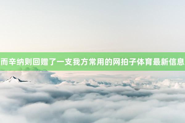 而辛纳则回赠了一支我方常用的网拍子体育最新信息