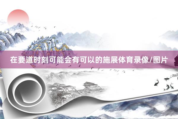 在要道时刻可能会有可以的施展体育录像/图片