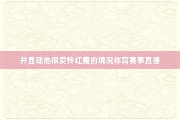 并显现他很爱怜红魔的境况体育赛事直播