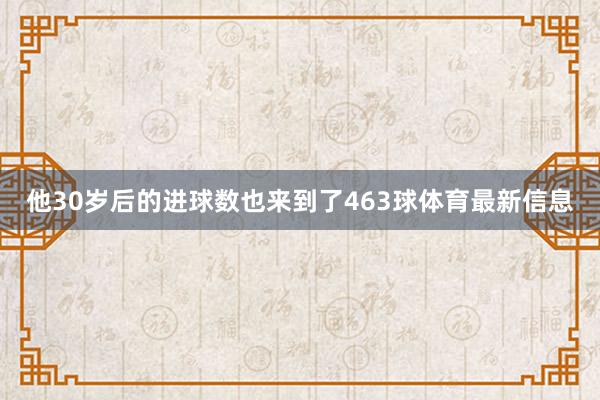 他30岁后的进球数也来到了463球体育最新信息