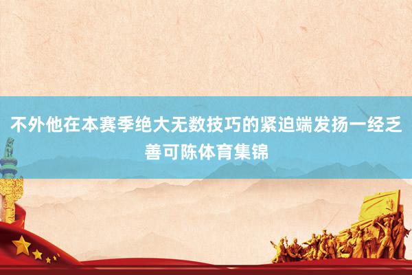 不外他在本赛季绝大无数技巧的紧迫端发扬一经乏善可陈体育集锦