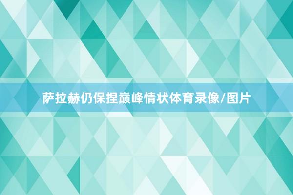 萨拉赫仍保捏巅峰情状体育录像/图片