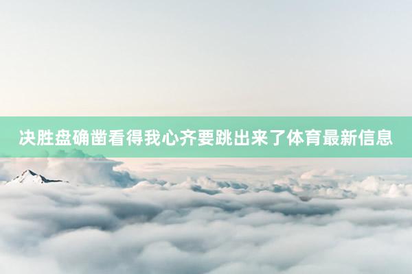 决胜盘确凿看得我心齐要跳出来了体育最新信息